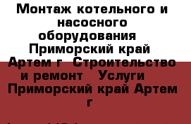 Монтаж котельного и насосного оборудования - Приморский край, Артем г. Строительство и ремонт » Услуги   . Приморский край,Артем г.